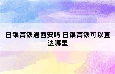 白银高铁通西安吗 白银高铁可以直达哪里